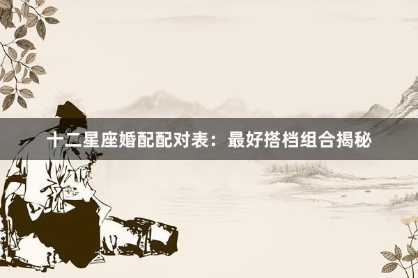 十二星座婚配配对表:最好搭档组合揭秘