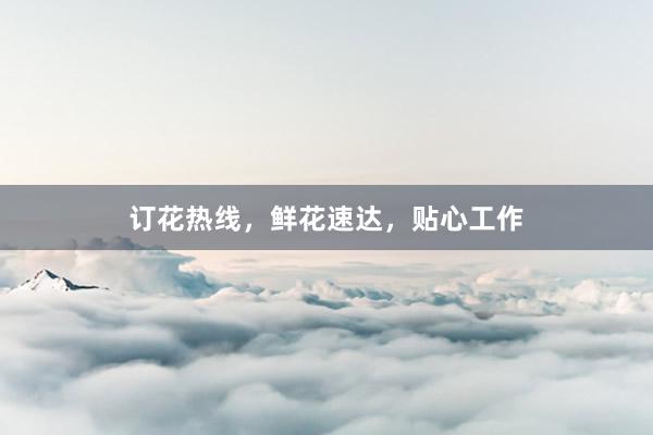 订花热线，鲜花速达，贴心工作